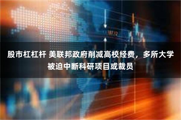 股市杠杠杆 美联邦政府削减高校经费，多所大学被迫中断科研项目或裁员