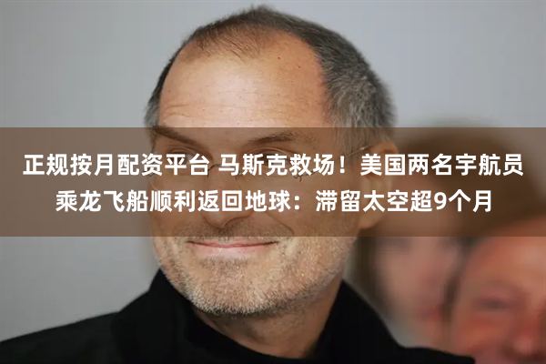 正规按月配资平台 马斯克救场！美国两名宇航员乘龙飞船顺利返回地球：滞留太空超9个月