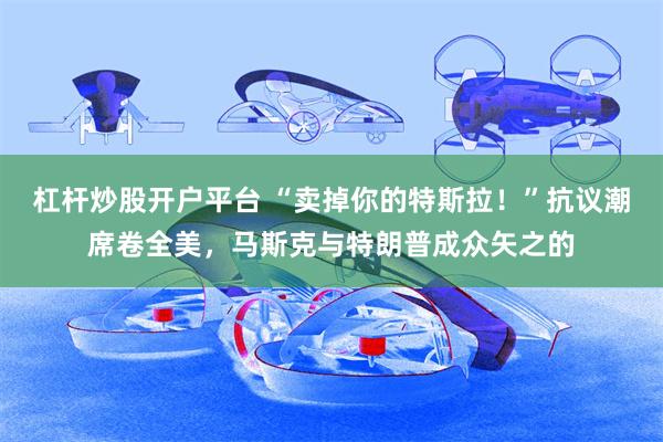 杠杆炒股开户平台 “卖掉你的特斯拉！”抗议潮席卷全美，马斯克与特朗普成众矢之的