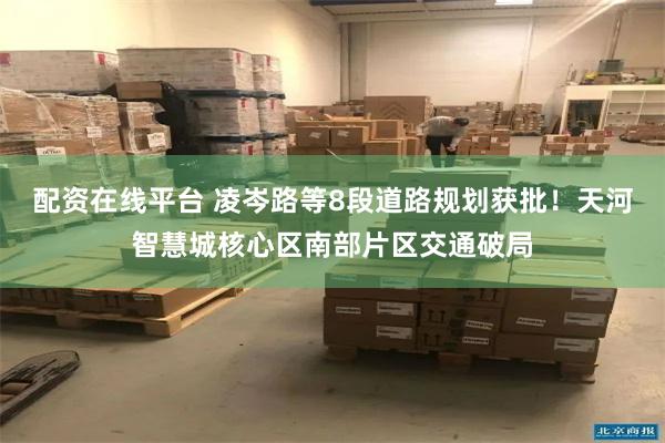 配资在线平台 凌岑路等8段道路规划获批！天河智慧城核心区南部片区交通破局