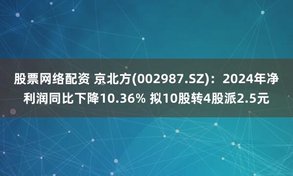 股票网络配资 京北方(002987.SZ)：2024年净利润同比下降10.36% 拟10股转4股派2.5元