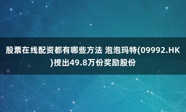 股票在线配资都有哪些方法 泡泡玛特(09992.HK)授出49.8万份奖励股份
