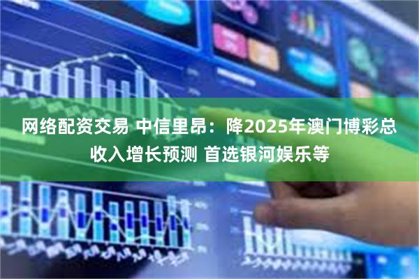 网络配资交易 中信里昂：降2025年澳门博彩总收入增长预测 首选银河娱乐等
