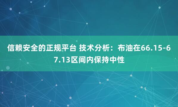 信赖安全的正规平台 技术分析：布油在66.15-67.13区间内保持中性