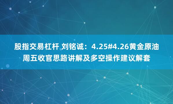 股指交易杠杆 刘铭诚：4.25#4.26黄金原油周五收官思路讲解及多空操作建议解套