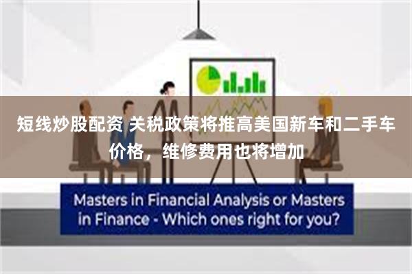 短线炒股配资 关税政策将推高美国新车和二手车价格，维修费用也将增加