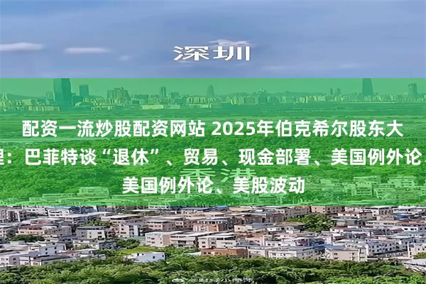 配资一流炒股配资网站 2025年伯克希尔股东大会万字整理：巴菲特谈“退休”、贸易、现金部署、美国例外论、美股波动