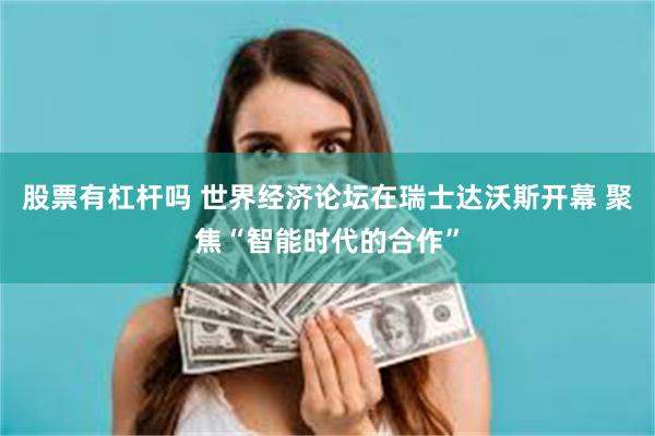 股票有杠杆吗 世界经济论坛在瑞士达沃斯开幕 聚焦“智能时代的合作”