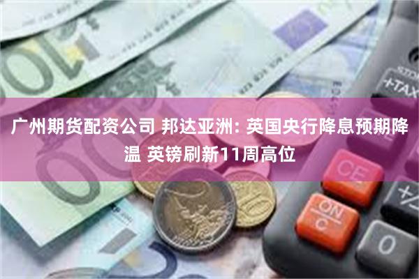 广州期货配资公司 邦达亚洲: 英国央行降息预期降温 英镑刷新11周高位