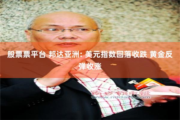 股票票平台 邦达亚洲: 美元指数回落收跌 黄金反弹收涨