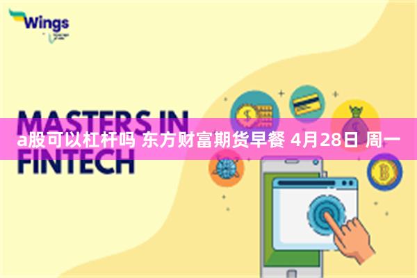 a股可以杠杆吗 东方财富期货早餐 4月28日 周一
