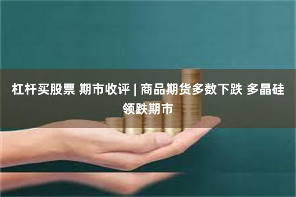 杠杆买股票 期市收评 | 商品期货多数下跌 多晶硅领跌期市
