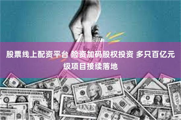 股票线上配资平台 险资加码股权投资 多只百亿元级项目接续落地