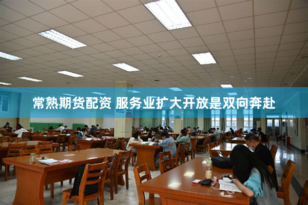 常熟期货配资 服务业扩大开放是双向奔赴