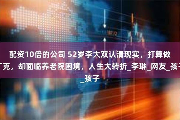 配资10倍的公司 52岁李大双认清现实，打算做丁克，却面临养老院困境，人生大转折_李琳_网友_孩子