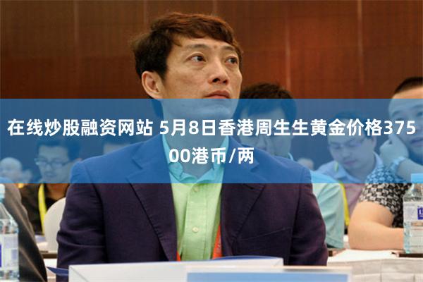 在线炒股融资网站 5月8日香港周生生黄金价格37500港币/两