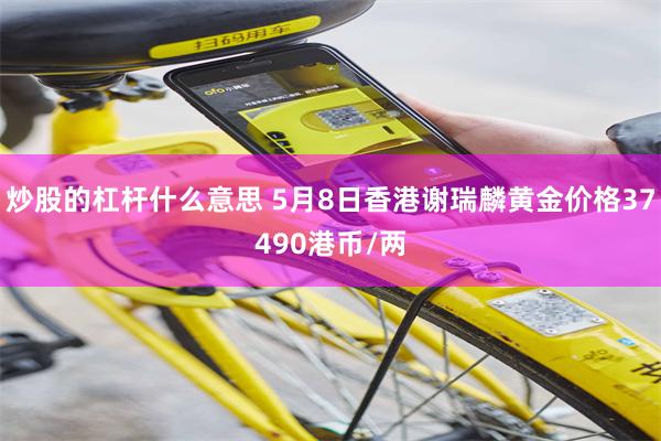炒股的杠杆什么意思 5月8日香港谢瑞麟黄金价格37490港币/两
