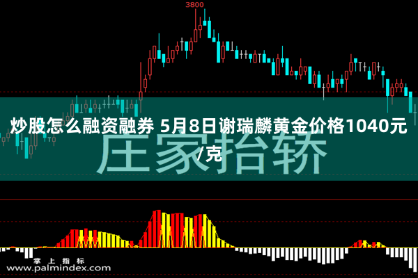 炒股怎么融资融券 5月8日谢瑞麟黄金价格1040元/克