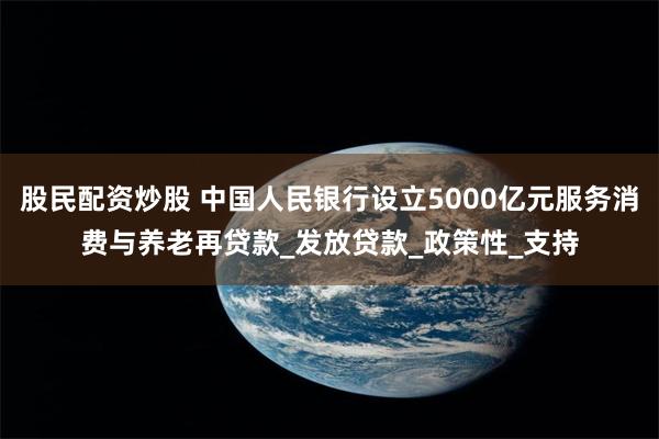 股民配资炒股 中国人民银行设立5000亿元服务消费与养老再贷款_发放贷款_政策性_支持