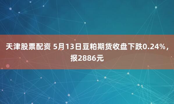 天津股票配资 5月13日豆粕期货收盘下跌0.24%，报2886元