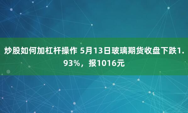炒股如何加杠杆操作 5月13日玻璃期货收盘下跌1.93%，报1016元