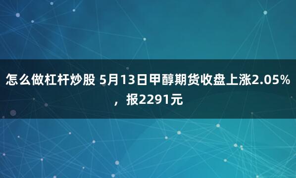 怎么做杠杆炒股 5月13日甲醇期货收盘上涨2.05%，报2291元