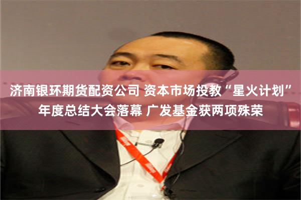 济南银环期货配资公司 资本市场投教“星火计划”年度总结大会落幕 广发基金获两项殊荣