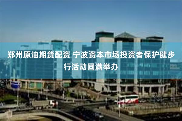 郑州原油期货配资 宁波资本市场投资者保护健步行活动圆满举办