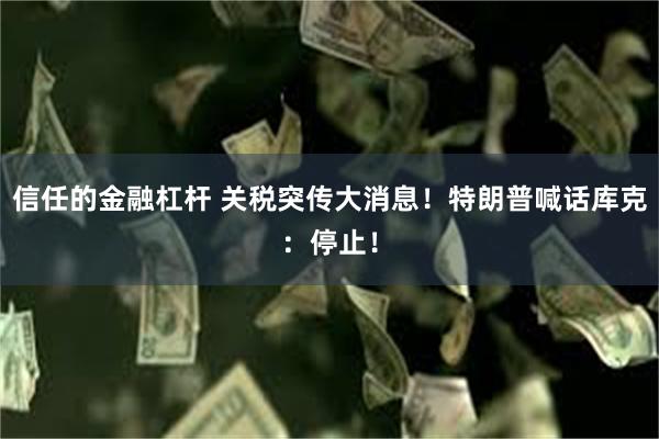 信任的金融杠杆 关税突传大消息！特朗普喊话库克：停止！