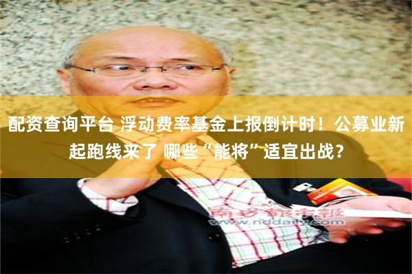 配资查询平台 浮动费率基金上报倒计时！公募业新起跑线来了 哪些“能将”适宜出战？