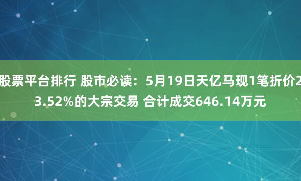 股票平台排行 股市必读：5月19日天亿马现1笔折价23.52%的大宗交易 合计成交646.14万元