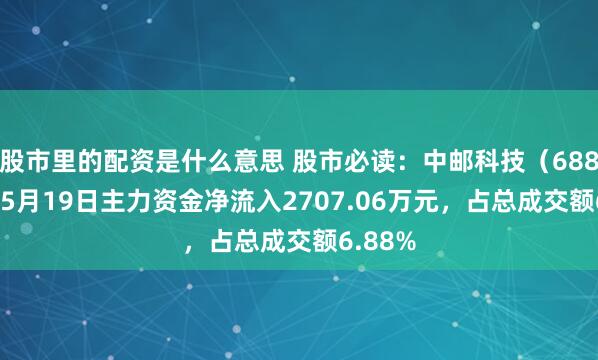 股市里的配资是什么意思 股市必读：中邮科技（688648）5月19日主力资金净流入2707.06万元，占总成交额6.88%