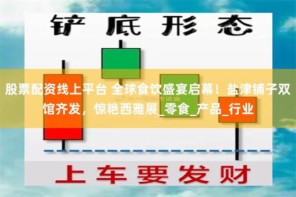 股票配资线上平台 全球食饮盛宴启幕！盐津铺子双馆齐发，惊艳西雅展_零食_产品_行业