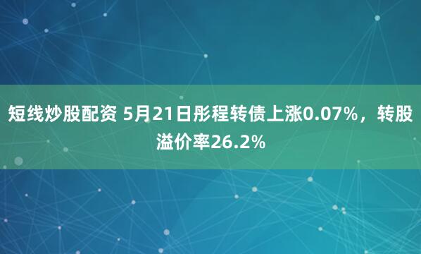 短线炒股配资 5月21日彤程转债上涨0.07%，转股溢价率26.2%