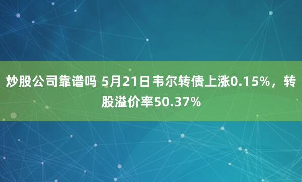 炒股公司靠谱吗 5月21日韦尔转债上涨0.15%，转股溢价率50.37%