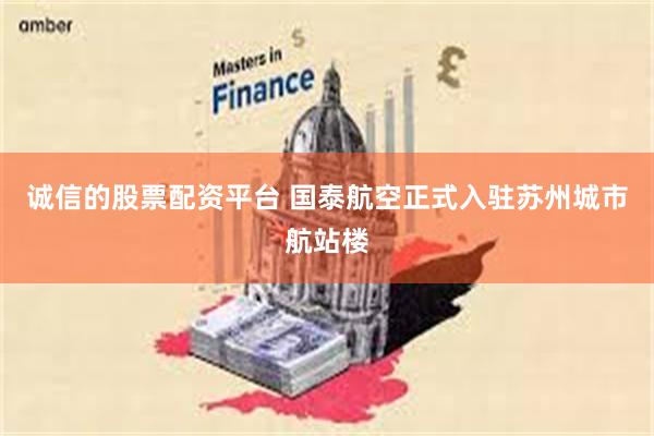 诚信的股票配资平台 国泰航空正式入驻苏州城市航站楼