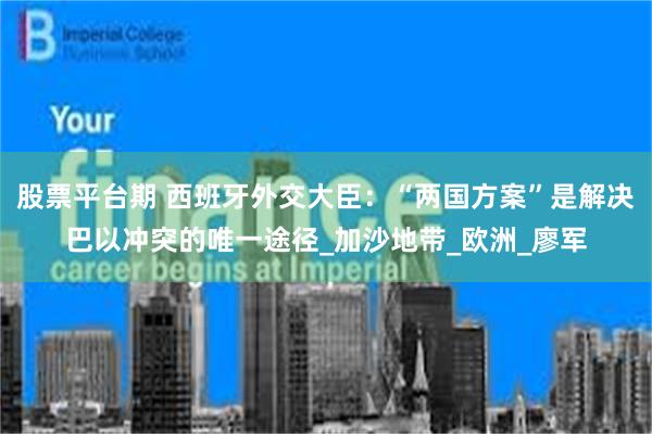 股票平台期 西班牙外交大臣：“两国方案”是解决巴以冲突的唯一途径_加沙地带_欧洲_廖军