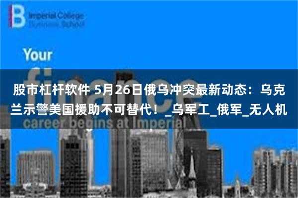 股市杠杆软件 5月26日俄乌冲突最新动态：乌克兰示警美国援助不可替代！_乌军工_俄军_无人机