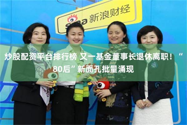 炒股配资平台排行榜 又一基金董事长退休离职！“80后”新面孔批量涌现