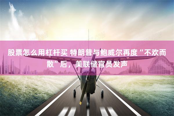 股票怎么用杠杆买 特朗普与鲍威尔再度“不欢而散”后，美联储官员发声