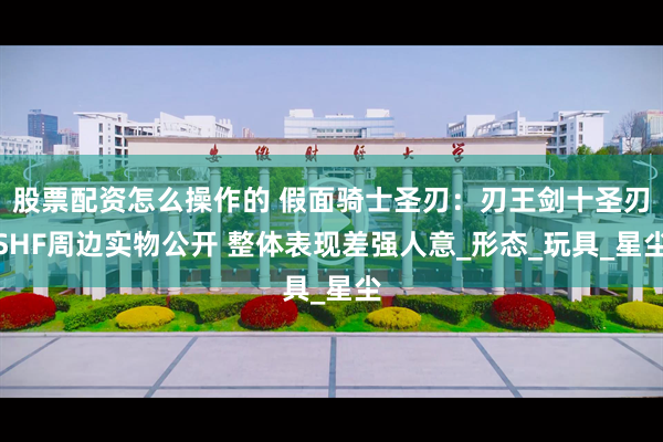 股票配资怎么操作的 假面骑士圣刃：刃王剑十圣刃SHF周边实物公开 整体表现差强人意_形态_玩具_星尘