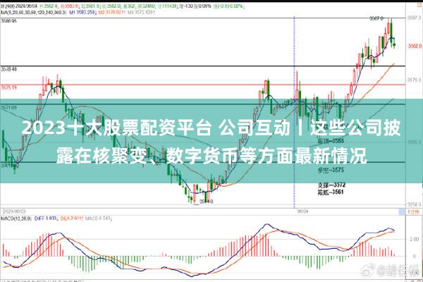 2023十大股票配资平台 公司互动丨这些公司披露在核聚变、数字货币等方面最新情况