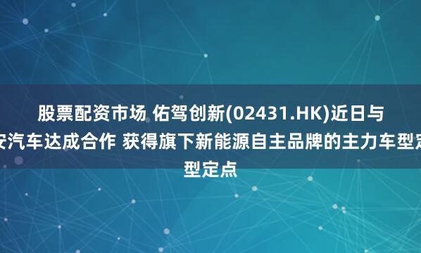 股票配资市场 佑驾创新(02431.HK)近日与长安汽车达成合作 获得旗下新能源自主品牌的主力车型定点