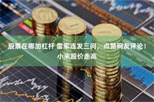 股票在哪加杠杆 雷军连发三问，点赞网友评论！小米股价走高