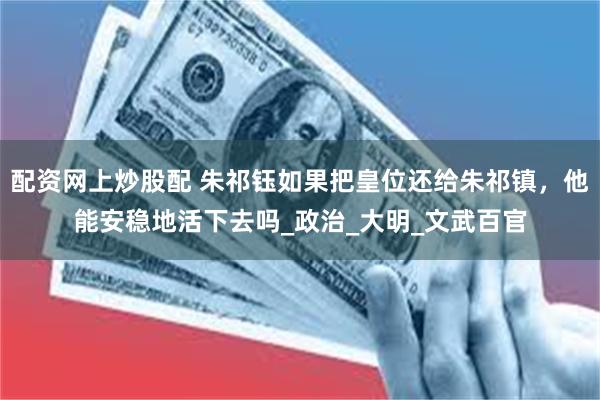 配资网上炒股配 朱祁钰如果把皇位还给朱祁镇，他能安稳地活下去吗_政治_大明_文武百官