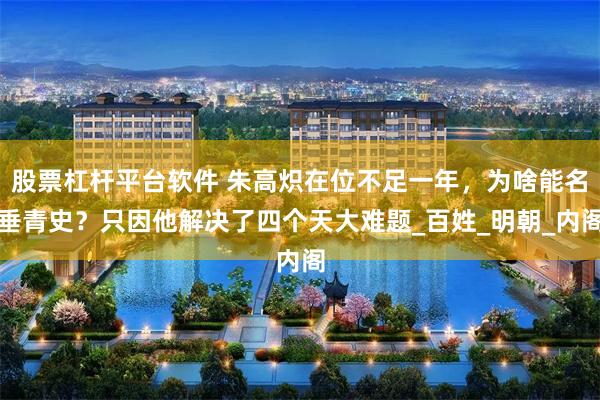 股票杠杆平台软件 朱高炽在位不足一年，为啥能名垂青史？只因他解决了四个天大难题_百姓_明朝_内阁
