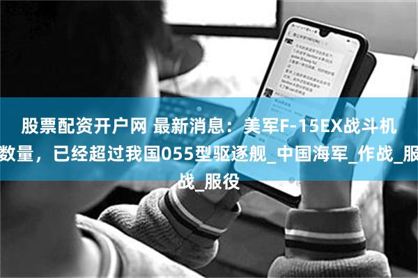 股票配资开户网 最新消息：美军F-15EX战斗机的数量，已经超过我国055型驱逐舰_中国海军_作战_服役