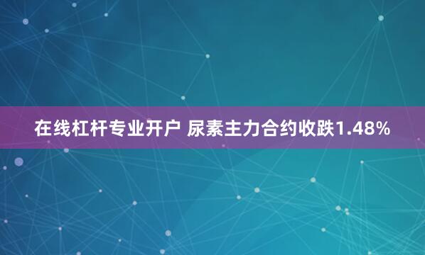 在线杠杆专业开户 尿素主力合约收跌1.48%