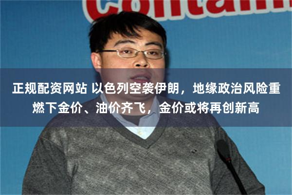 正规配资网站 以色列空袭伊朗，地缘政治风险重燃下金价、油价齐飞，金价或将再创新高