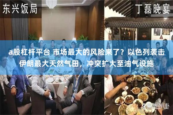 a股杠杆平台 市场最大的风险来了？以色列袭击伊朗最大天然气田，冲突扩大至油气设施